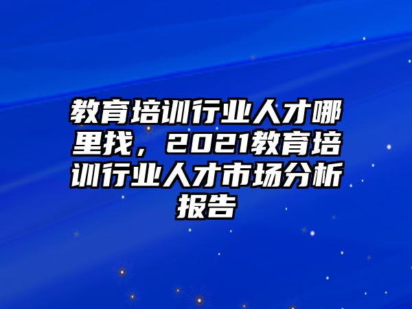 教育培訓(xùn)行業(yè)人才哪里找，2021教育培訓(xùn)行業(yè)人才市場(chǎng)分析報(bào)告