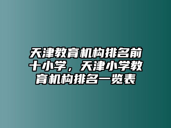 天津教育機(jī)構(gòu)排名前十小學(xué)，天津小學(xué)教育機(jī)構(gòu)排名一覽表