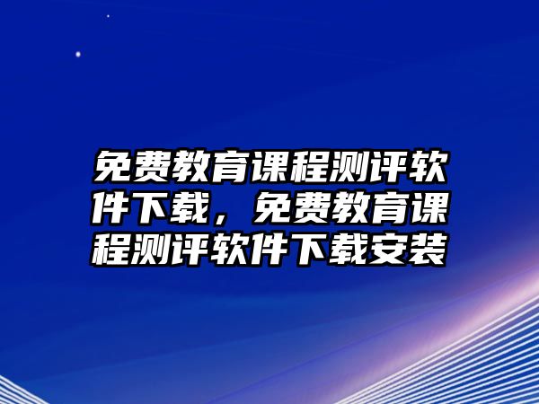 免費(fèi)教育課程測(cè)評(píng)軟件下載，免費(fèi)教育課程測(cè)評(píng)軟件下載安裝