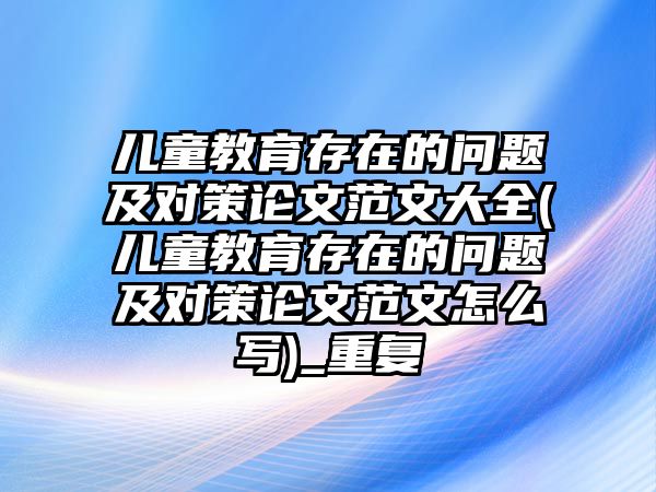 兒童教育存在的問題及對策論文范文大全(兒童教育存在的問題及對策論文范文怎么寫)_重復(fù)