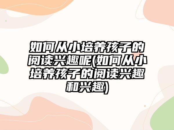 如何從小培養(yǎng)孩子的閱讀興趣呢(如何從小培養(yǎng)孩子的閱讀興趣和興趣)