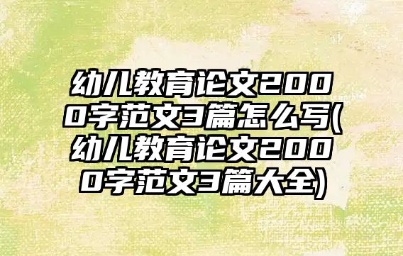 幼兒教育論文2000字范文3篇怎么寫(幼兒教育論文2000字范文3篇大全)