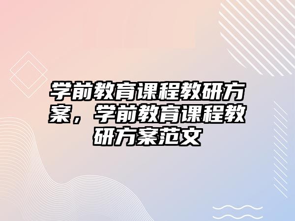 學(xué)前教育課程教研方案，學(xué)前教育課程教研方案范文