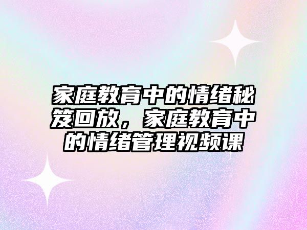 家庭教育中的情緒秘笈回放，家庭教育中的情緒管理視頻課