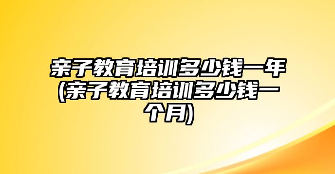 親子教育培訓(xùn)多少錢一年(親子教育培訓(xùn)多少錢一個月)