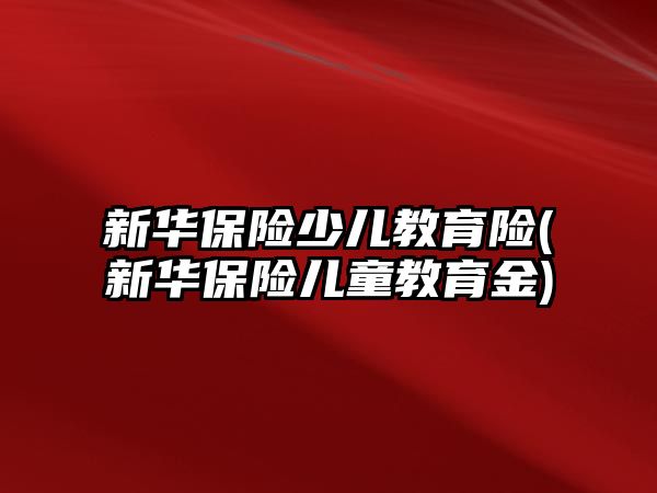 新華保險少兒教育險(新華保險兒童教育金)