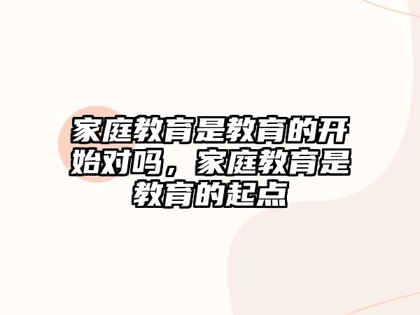 家庭教育是教育的開始對嗎，家庭教育是教育的起點