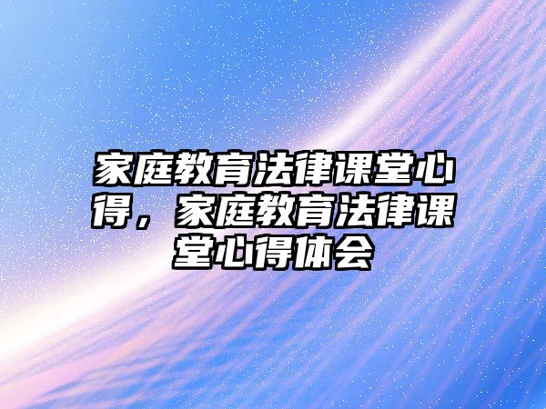 家庭教育法律課堂心得，家庭教育法律課堂心得體會