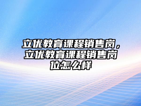 立優(yōu)教育課程銷售崗，立優(yōu)教育課程銷售崗位怎么樣