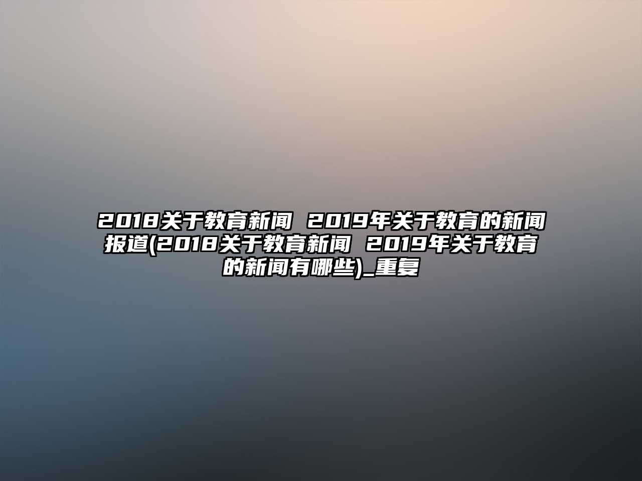 2018關(guān)于教育新聞 2019年關(guān)于教育的新聞報道(2018關(guān)于教育新聞 2019年關(guān)于教育的新聞有哪些)_重復(fù)