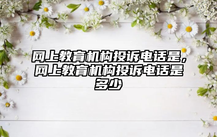 網(wǎng)上教育機(jī)構(gòu)投訴電話是，網(wǎng)上教育機(jī)構(gòu)投訴電話是多少