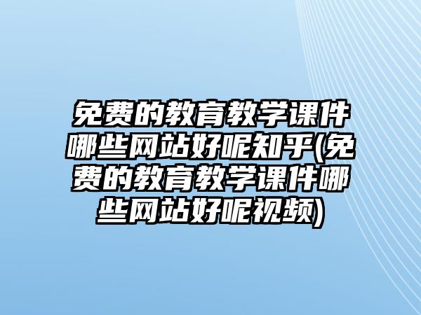 免費(fèi)的教育教學(xué)課件哪些網(wǎng)站好呢知乎(免費(fèi)的教育教學(xué)課件哪些網(wǎng)站好呢視頻)