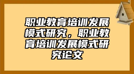 職業(yè)教育培訓(xùn)發(fā)展模式研究，職業(yè)教育培訓(xùn)發(fā)展模式研究論文