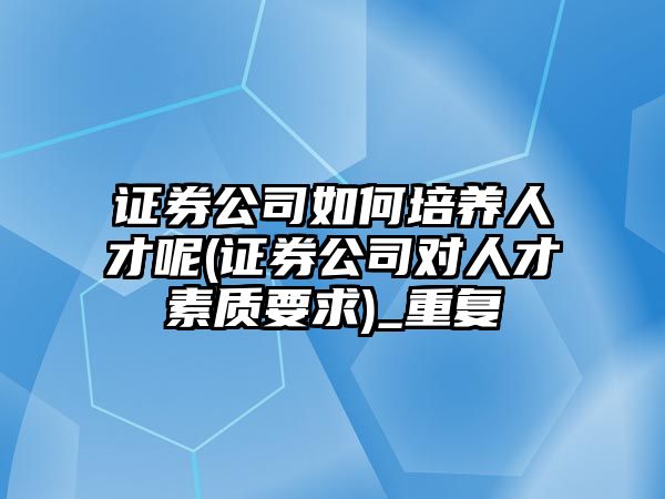 證券公司如何培養(yǎng)人才呢(證券公司對人才素質(zhì)要求)_重復(fù)