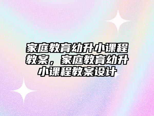 家庭教育幼升小課程教案，家庭教育幼升小課程教案設(shè)計(jì)