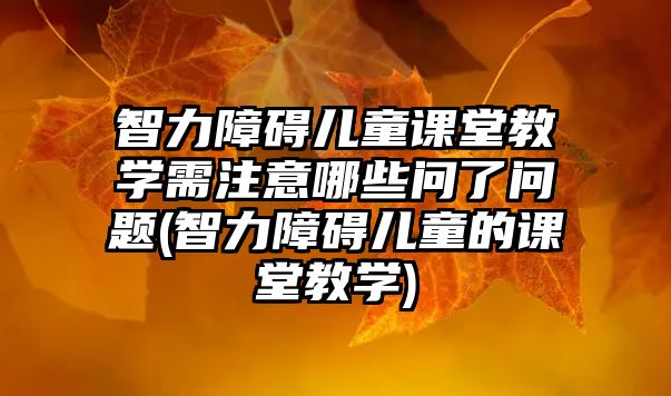 智力障礙兒童課堂教學需注意哪些問了問題(智力障礙兒童的課堂教學)