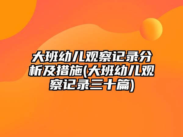 大班幼兒觀察記錄分析及措施(大班幼兒觀察記錄三十篇)