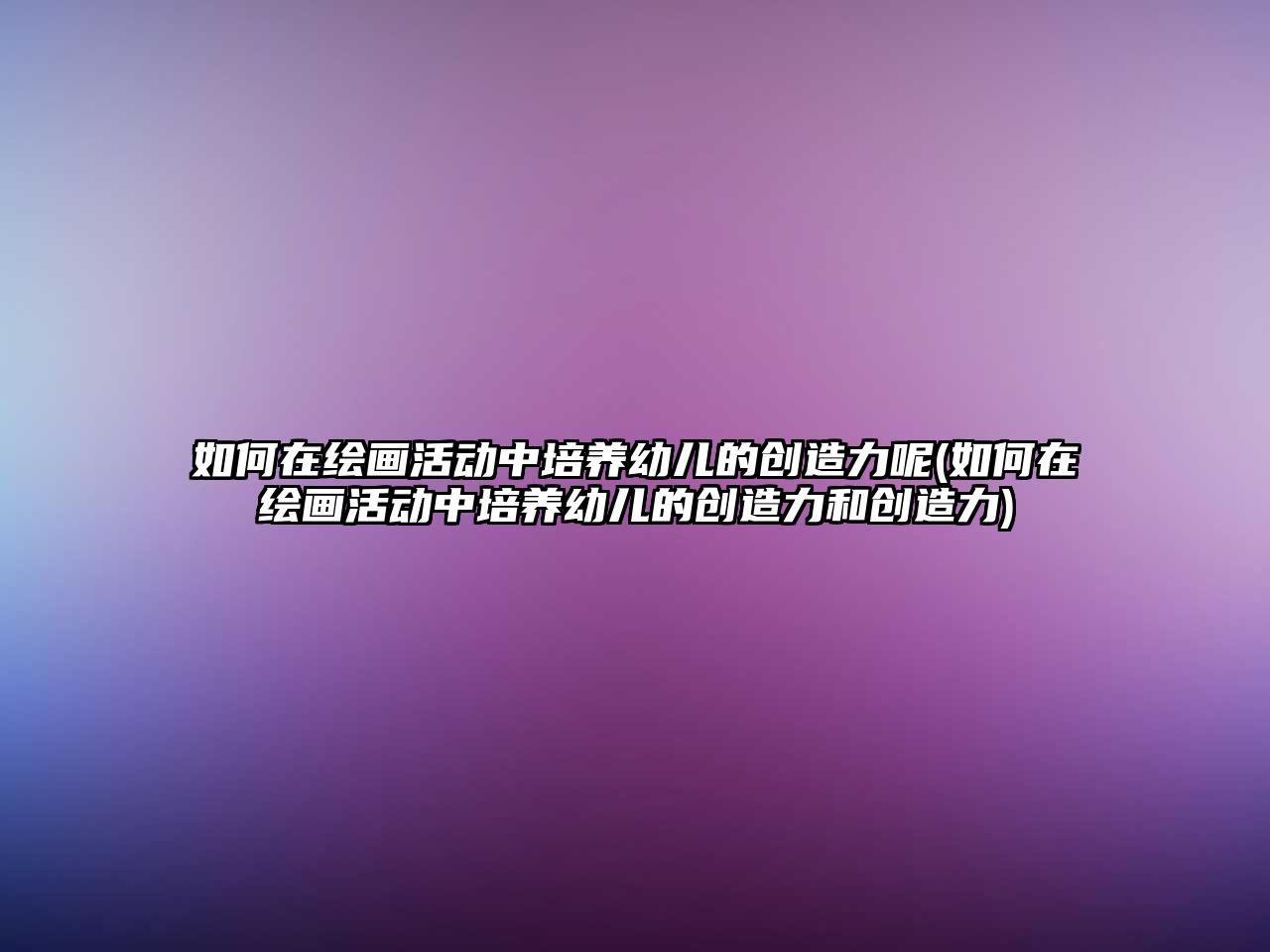 如何在繪畫活動中培養(yǎng)幼兒的創(chuàng)造力呢(如何在繪畫活動中培養(yǎng)幼兒的創(chuàng)造力和創(chuàng)造力)