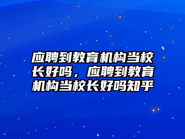 應(yīng)聘到教育機(jī)構(gòu)當(dāng)校長好嗎，應(yīng)聘到教育機(jī)構(gòu)當(dāng)校長好嗎知乎