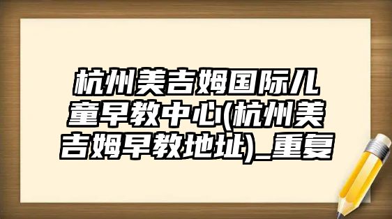 杭州美吉姆國(guó)際兒童早教中心(杭州美吉姆早教地址)_重復(fù)