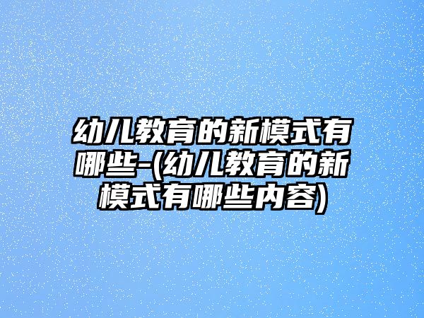 幼兒教育的新模式有哪些-(幼兒教育的新模式有哪些內(nèi)容)