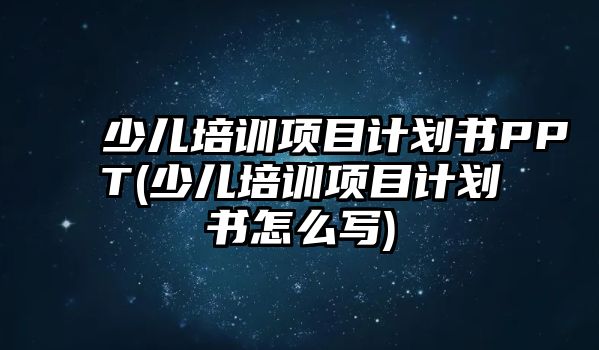 少兒培訓(xùn)項(xiàng)目計(jì)劃書PPT(少兒培訓(xùn)項(xiàng)目計(jì)劃書怎么寫)