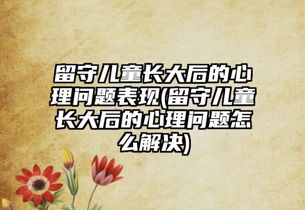 留守兒童長大后的心理問題表現(xiàn)(留守兒童長大后的心理問題怎么解決)