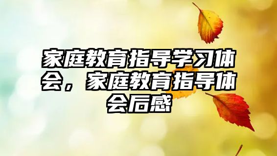 家庭教育指導(dǎo)學(xué)習(xí)體會(huì)，家庭教育指導(dǎo)體會(huì)后感