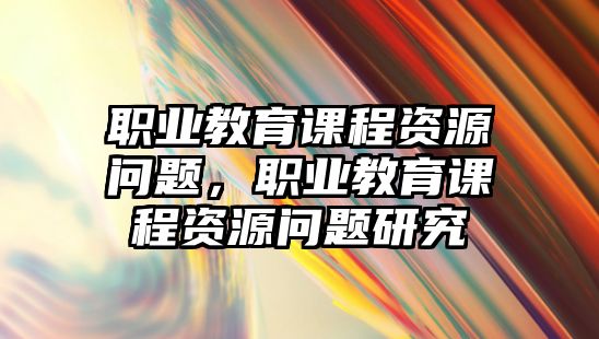 職業(yè)教育課程資源問題，職業(yè)教育課程資源問題研究