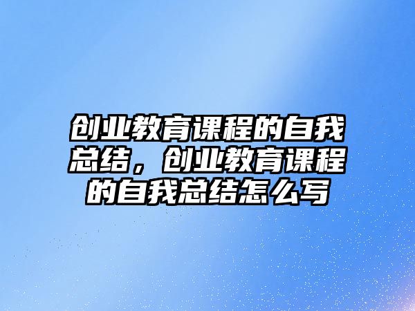 創(chuàng)業(yè)教育課程的自我總結(jié)，創(chuàng)業(yè)教育課程的自我總結(jié)怎么寫