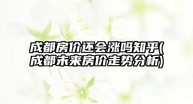 成都房?jī)r(jià)還會(huì)漲嗎知乎(成都未來房?jī)r(jià)走勢(shì)分析)