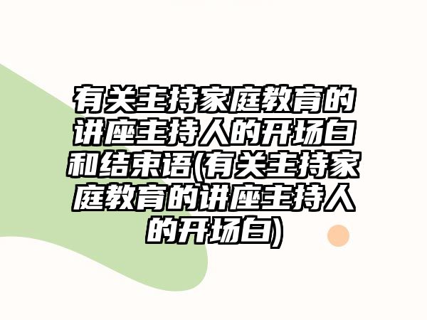 有關(guān)主持家庭教育的講座主持人的開場白和結(jié)束語(有關(guān)主持家庭教育的講座主持人的開場白)