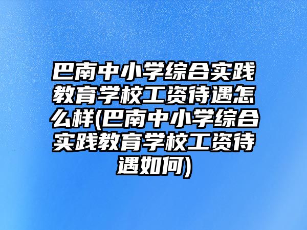 巴南中小學綜合實踐教育學校工資待遇怎么樣(巴南中小學綜合實踐教育學校工資待遇如何)