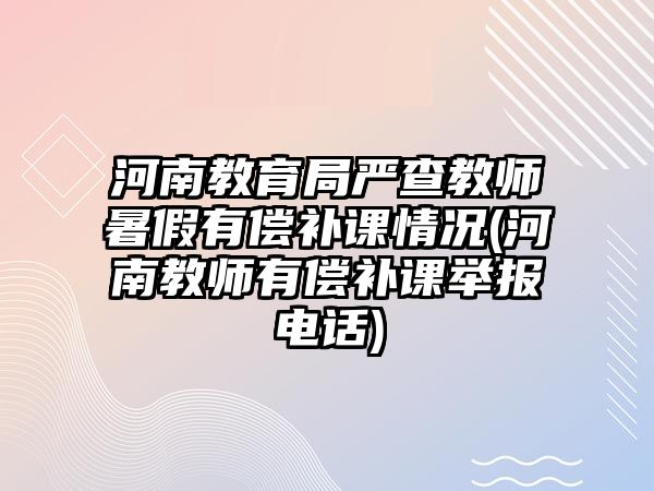 河南教育局嚴(yán)查教師暑假有償補(bǔ)課情況(河南教師有償補(bǔ)課舉報(bào)電話)