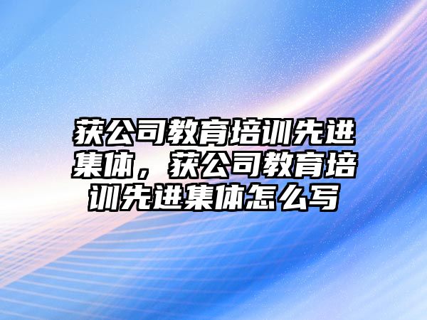 獲公司教育培訓(xùn)先進集體，獲公司教育培訓(xùn)先進集體怎么寫