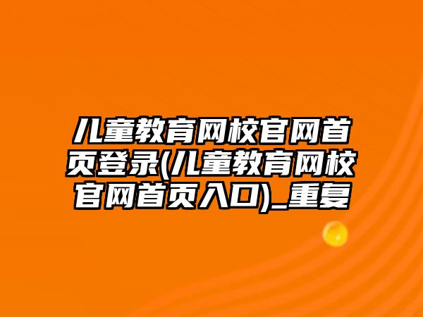 兒童教育網(wǎng)校官網(wǎng)首頁登錄(兒童教育網(wǎng)校官網(wǎng)首頁入口)_重復