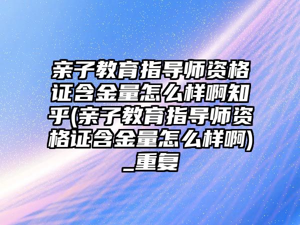 親子教育指導師資格證含金量怎么樣啊知乎(親子教育指導師資格證含金量怎么樣啊)_重復