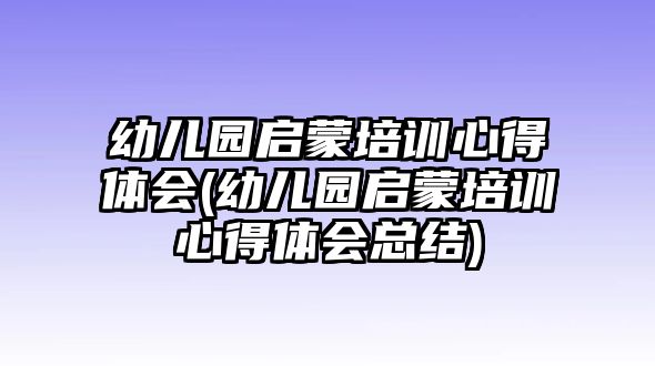 幼兒園啟蒙培訓(xùn)心得體會(huì)(幼兒園啟蒙培訓(xùn)心得體會(huì)總結(jié))