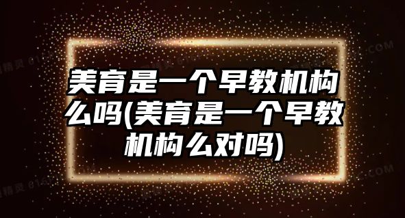 美育是一個早教機構(gòu)么嗎(美育是一個早教機構(gòu)么對嗎)