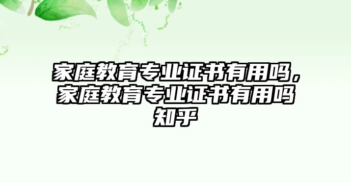 家庭教育專業(yè)證書有用嗎，家庭教育專業(yè)證書有用嗎知乎