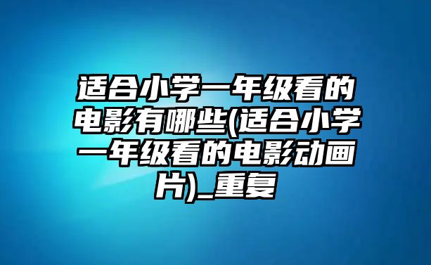 適合小學(xué)一年級(jí)看的電影有哪些(適合小學(xué)一年級(jí)看的電影動(dòng)畫片)_重復(fù)