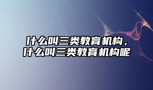 什么叫三類(lèi)教育機(jī)構(gòu)，什么叫三類(lèi)教育機(jī)構(gòu)呢