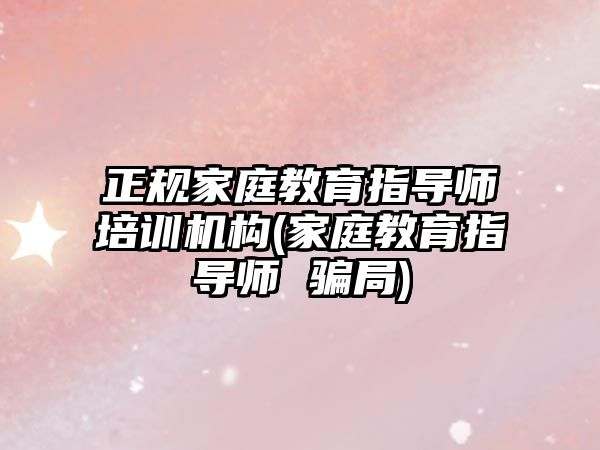 正規(guī)家庭教育指導師培訓機構(gòu)(家庭教育指導師 騙局)