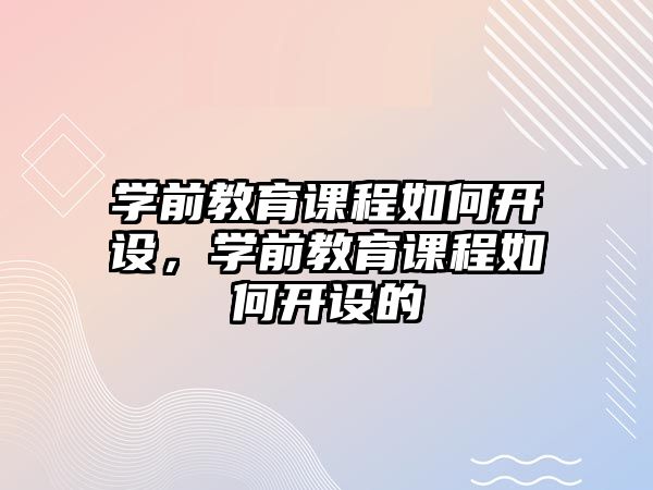 學(xué)前教育課程如何開設(shè)，學(xué)前教育課程如何開設(shè)的