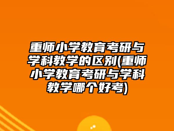 重師小學教育考研與學科教學的區(qū)別(重師小學教育考研與學科教學哪個好考)