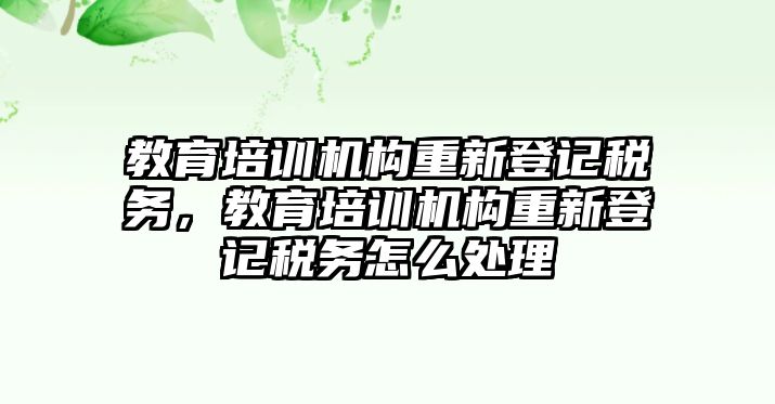 教育培訓(xùn)機(jī)構(gòu)重新登記稅務(wù)，教育培訓(xùn)機(jī)構(gòu)重新登記稅務(wù)怎么處理