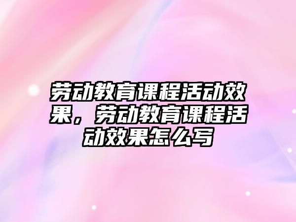 勞動教育課程活動效果，勞動教育課程活動效果怎么寫