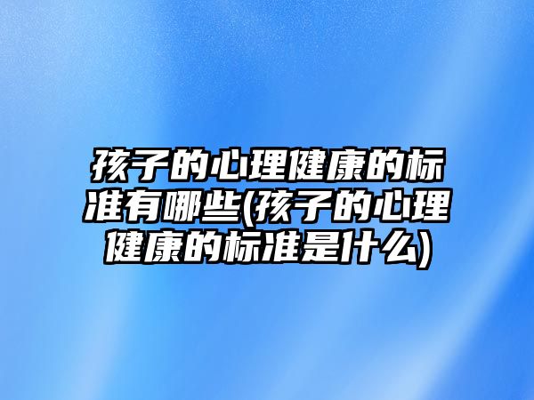 孩子的心理健康的標(biāo)準(zhǔn)有哪些(孩子的心理健康的標(biāo)準(zhǔn)是什么)