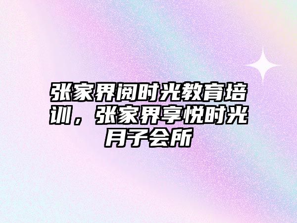 張家界閱時(shí)光教育培訓(xùn)，張家界享悅時(shí)光月子會(huì)所