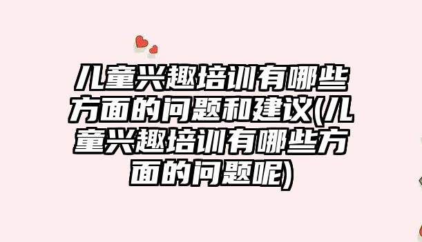 兒童興趣培訓有哪些方面的問題和建議(兒童興趣培訓有哪些方面的問題呢)